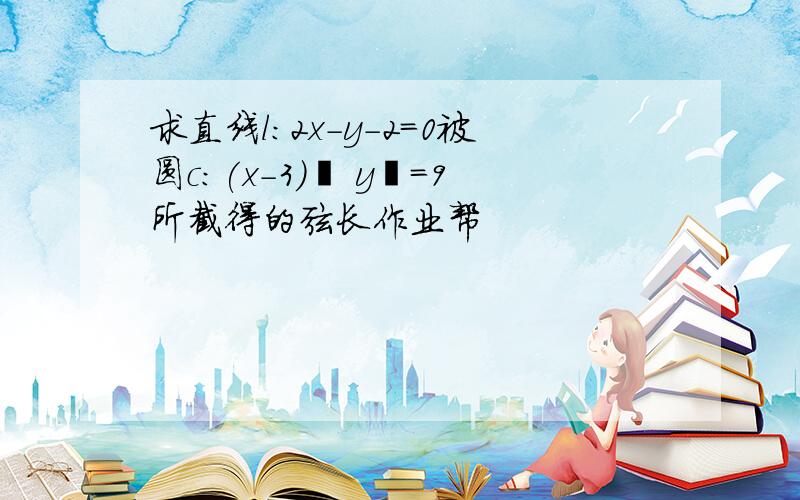 求直线l:2x-y-2=0被圆c:(x-3)² y²=9所截得的弦长作业帮