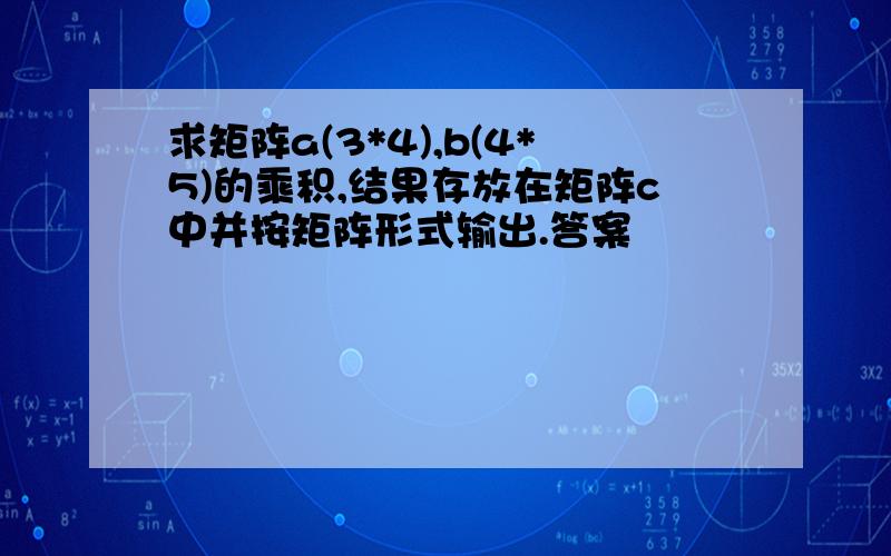 求矩阵a(3*4),b(4*5)的乘积,结果存放在矩阵c中并按矩阵形式输出.答案