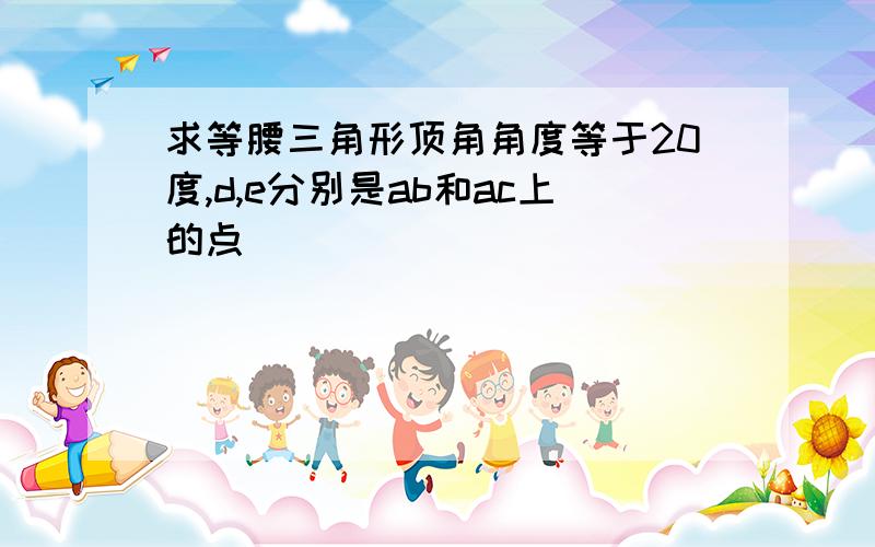 求等腰三角形顶角角度等于20度,d,e分别是ab和ac上的点