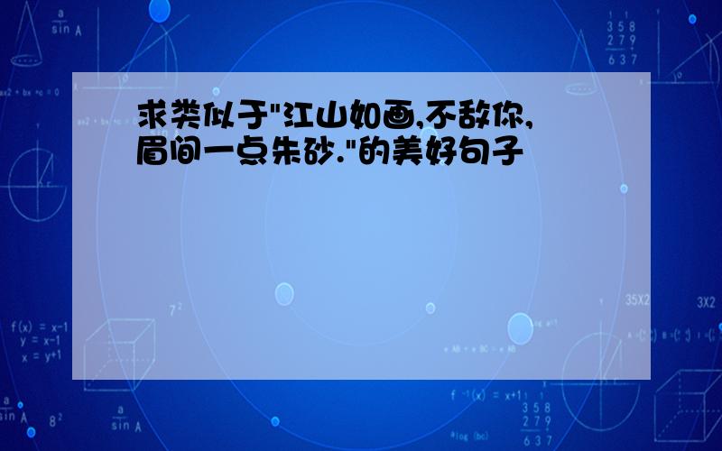 求类似于"江山如画,不敌你,眉间一点朱砂."的美好句子