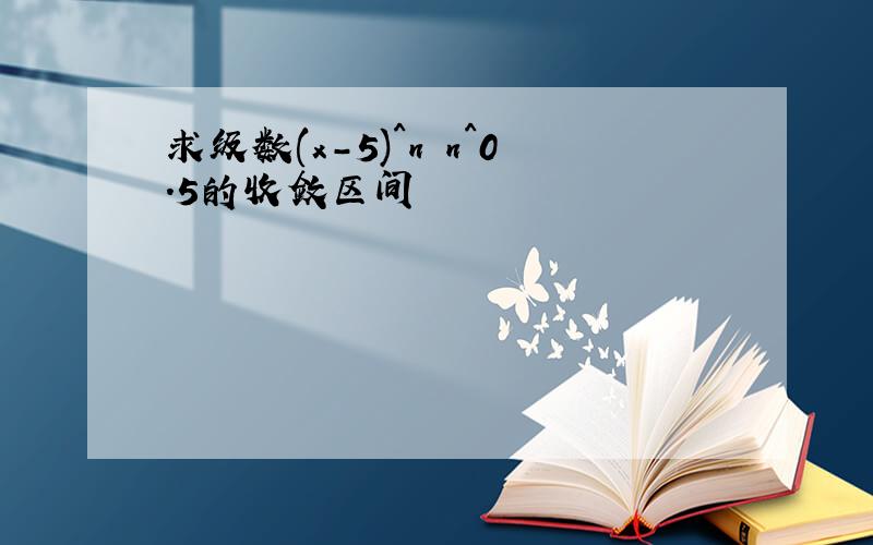 求级数(x-5)^n n^0.5的收敛区间