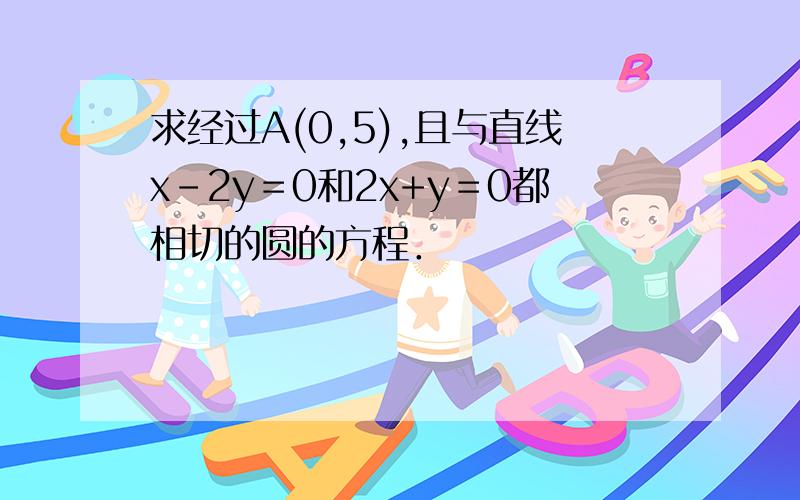 求经过A(0,5),且与直线x-2y＝0和2x+y＝0都相切的圆的方程．