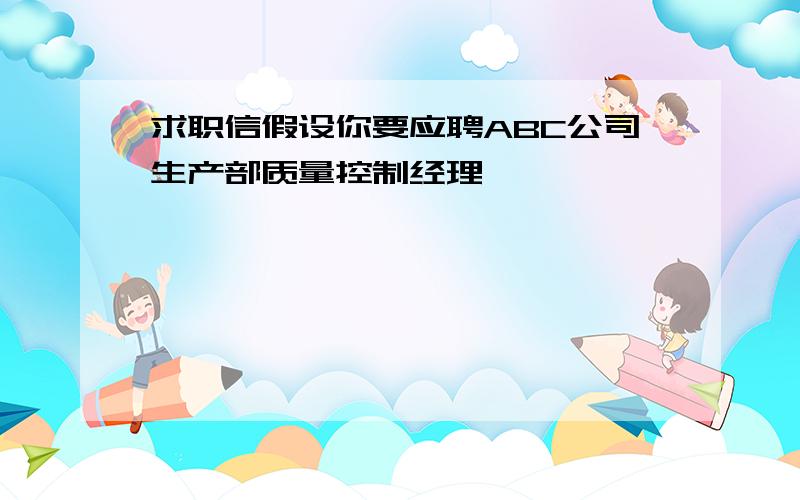 求职信假设你要应聘ABC公司生产部质量控制经理