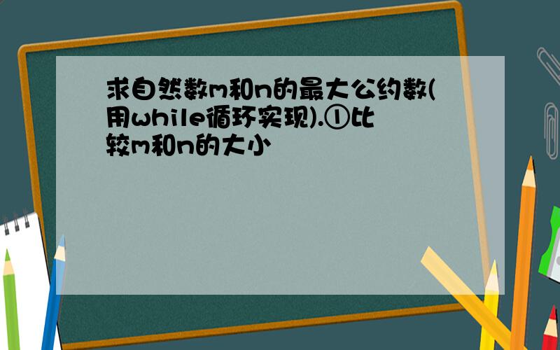 求自然数m和n的最大公约数(用while循环实现).①比较m和n的大小