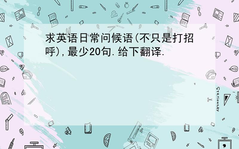 求英语日常问候语(不只是打招呼),最少20句.给下翻译.