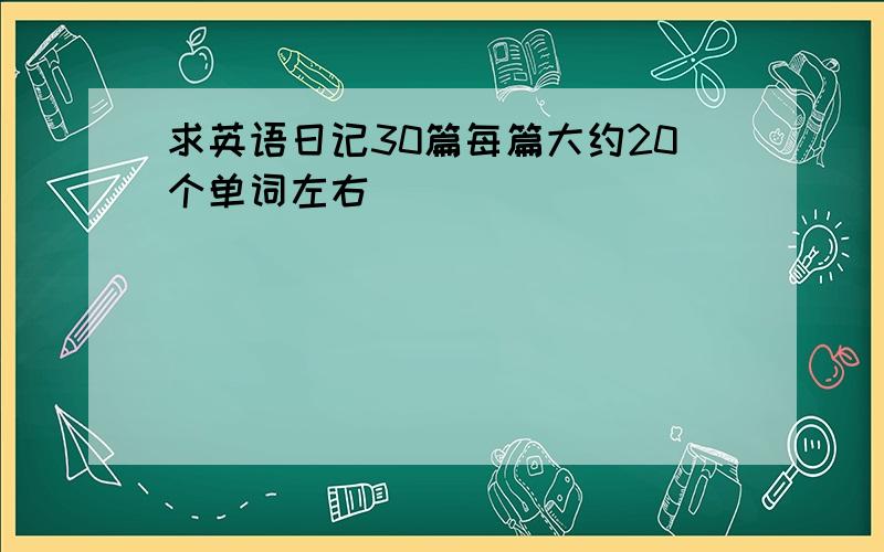 求英语日记30篇每篇大约20个单词左右