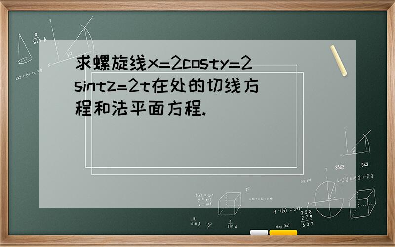 求螺旋线x=2costy=2sintz=2t在处的切线方程和法平面方程.