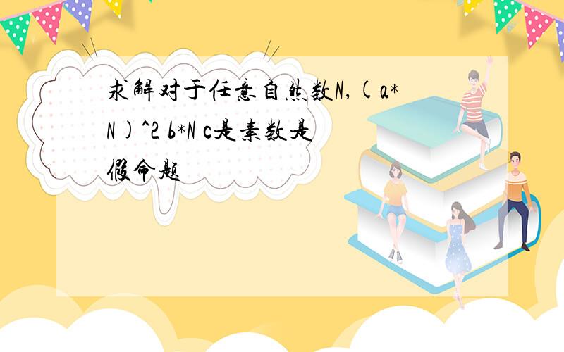 求解对于任意自然数N,(a*N)^2 b*N c是素数是假命题