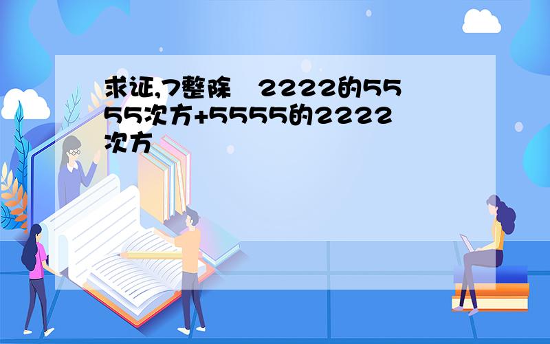 求证,7整除﹙2222的5555次方+5555的2222次方﹚