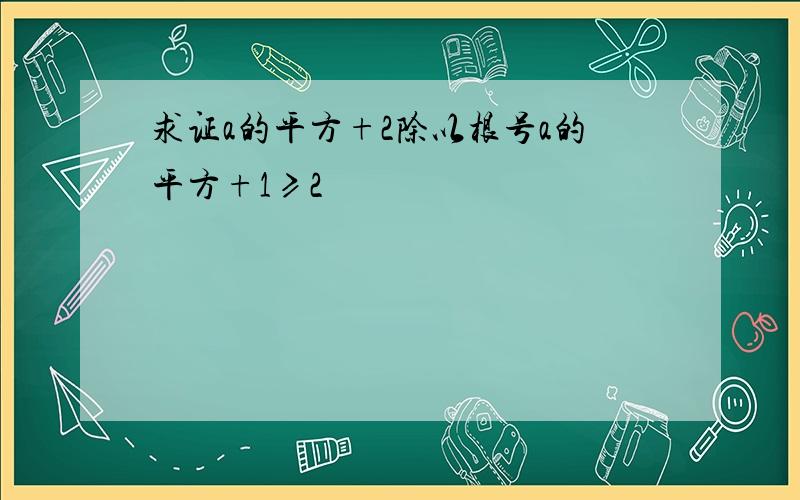 求证a的平方+2除以根号a的平方+1≥2