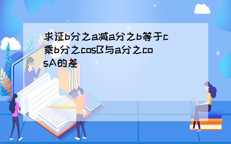 求证b分之a减a分之b等于c乘b分之cosB与a分之cosA的差