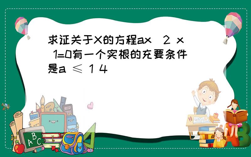 求证关于X的方程ax^2 x 1=0有一个实根的充要条件是a ≤ 1 4