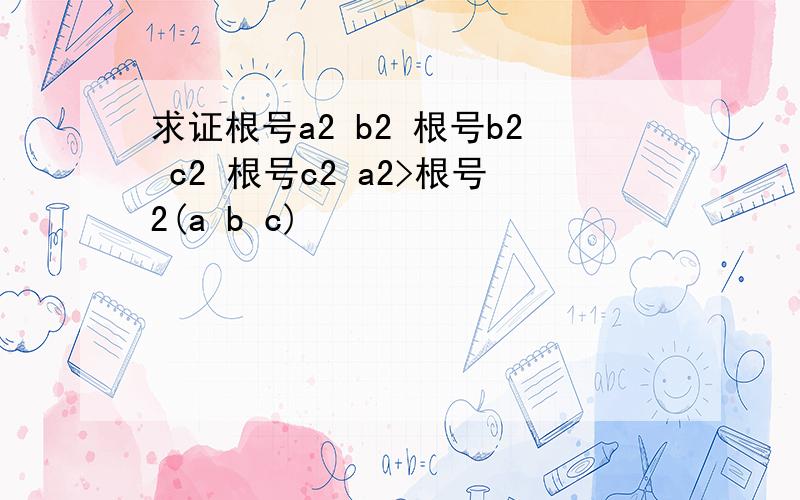 求证根号a2 b2 根号b2 c2 根号c2 a2>根号2(a b c)