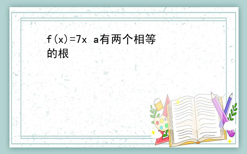 f(x)=7x a有两个相等的根