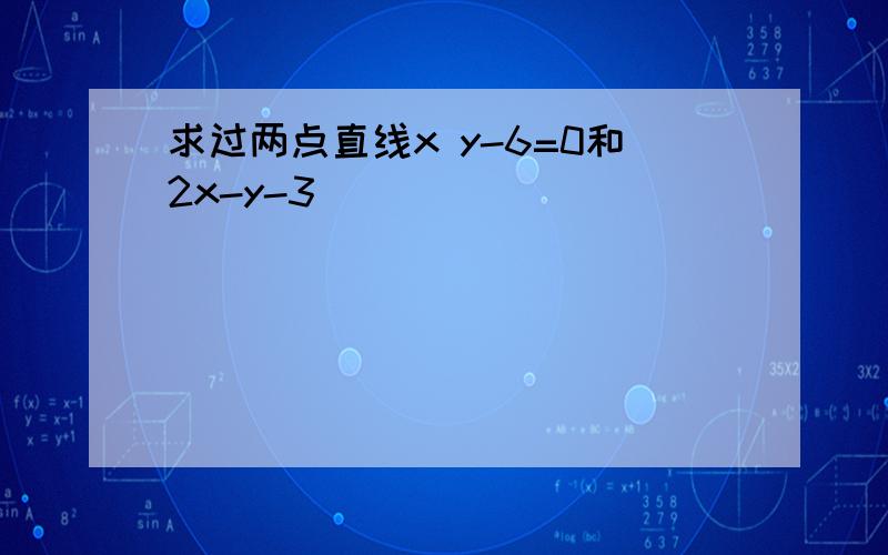 求过两点直线x y-6=0和2x-y-3