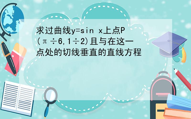 求过曲线y=sin x上点P(π÷6,1÷2)且与在这一点处的切线垂直的直线方程