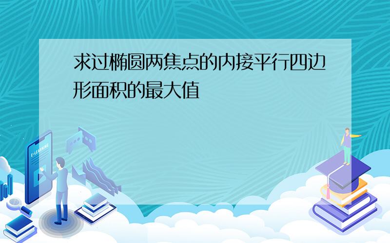 求过椭圆两焦点的内接平行四边形面积的最大值