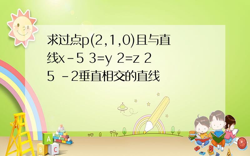 求过点p(2,1,0)且与直线x-5 3=y 2=z 25 -2垂直相交的直线