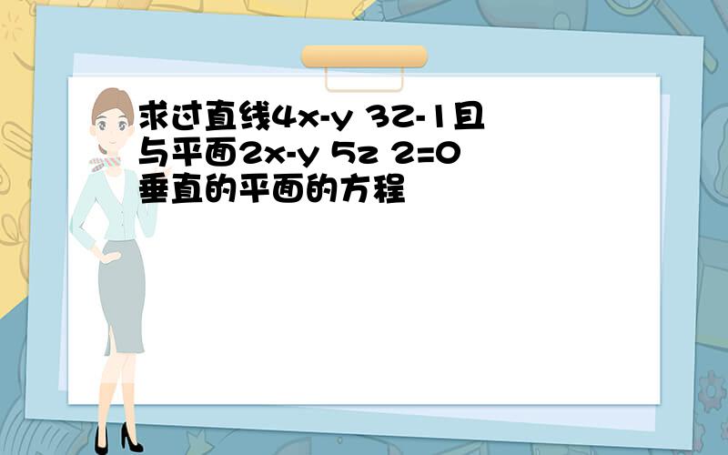 求过直线4x-y 3Z-1且与平面2x-y 5z 2=0垂直的平面的方程