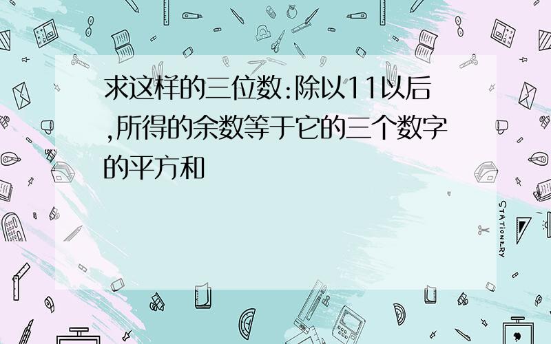 求这样的三位数:除以11以后,所得的余数等于它的三个数字的平方和