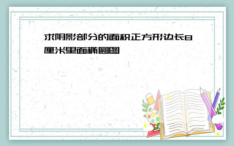 求阴影部分的面积正方形边长8厘米里面椭圆图