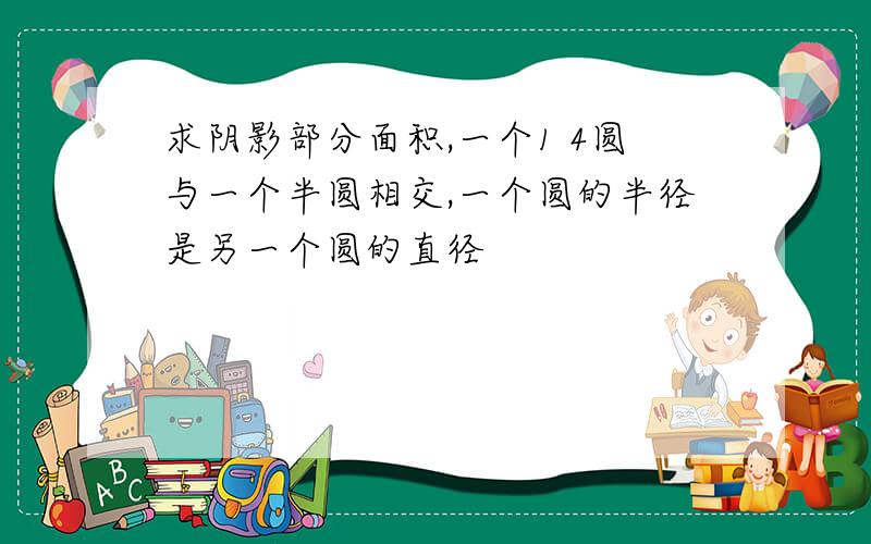 求阴影部分面积,一个1 4圆与一个半圆相交,一个圆的半径是另一个圆的直径