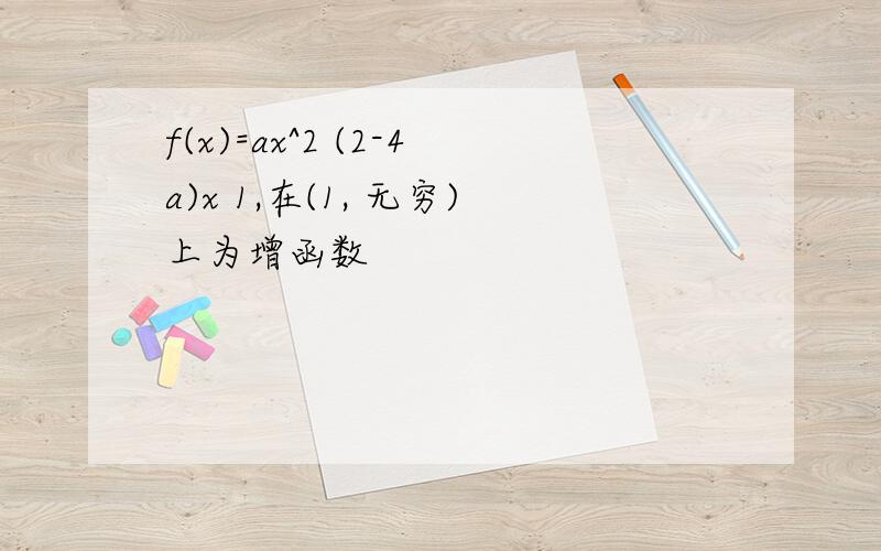 f(x)=ax^2 (2-4a)x 1,在(1, 无穷)上为增函数