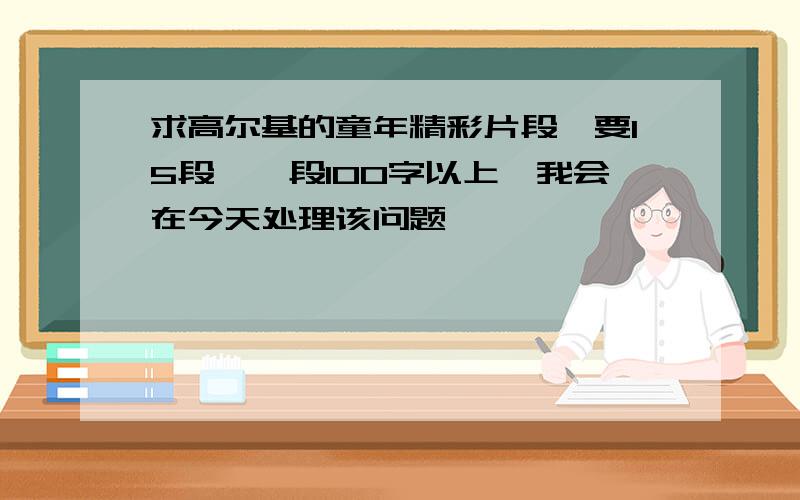 求高尔基的童年精彩片段,要15段,一段100字以上,我会在今天处理该问题