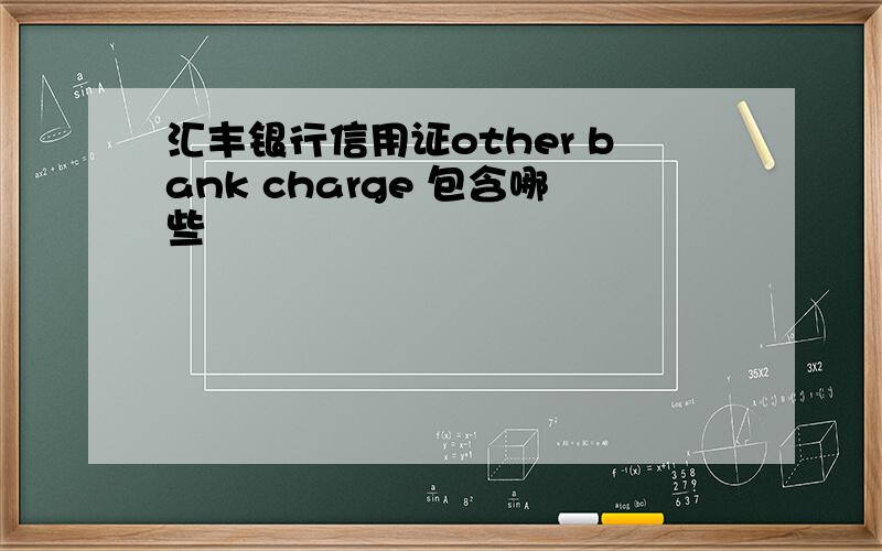 汇丰银行信用证other bank charge 包含哪些