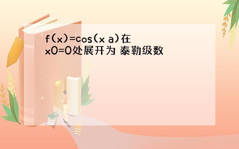 f(x)=cos(x a)在x0=0处展开为 泰勒级数