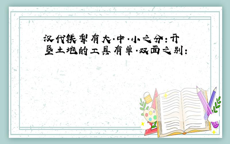 汉代铁犁有大.中.小之分:开垦土地的工具有单.双面之别: