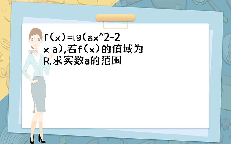 f(x)=lg(ax^2-2x a),若f(x)的值域为R,求实数a的范围