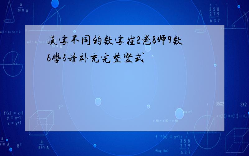 汉字不同的数字崔2老8师9数6学5请补充完整竖式