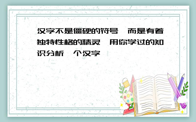 汉字不是僵硬的符号,而是有着独特性格的精灵,用你学过的知识分析一个汉字