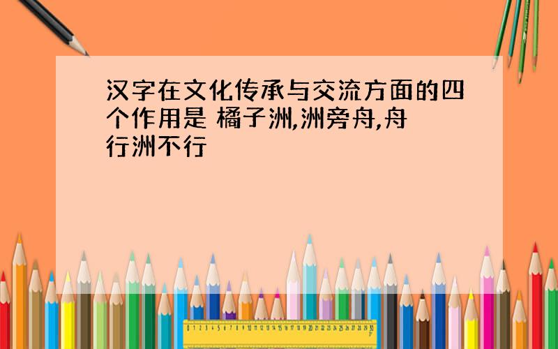 汉字在文化传承与交流方面的四个作用是 橘子洲,洲旁舟,舟行洲不行