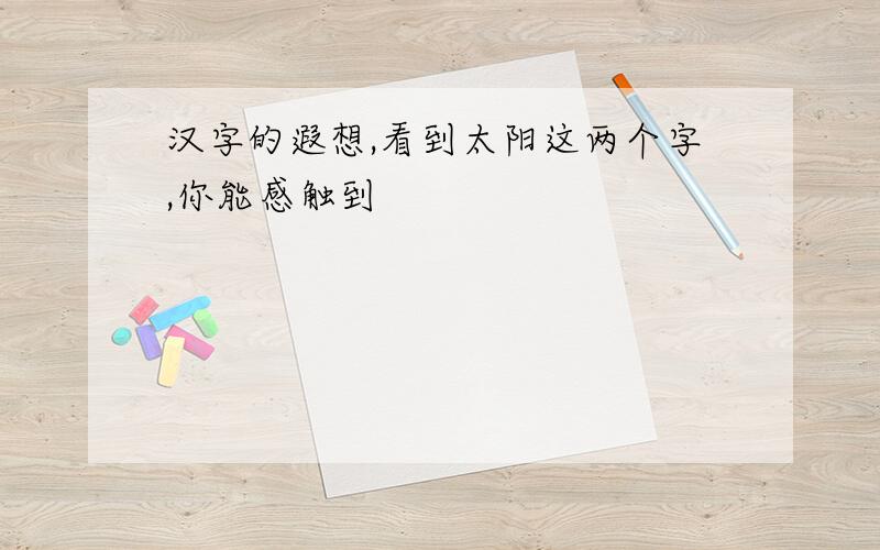 汉字的遐想,看到太阳这两个字,你能感触到