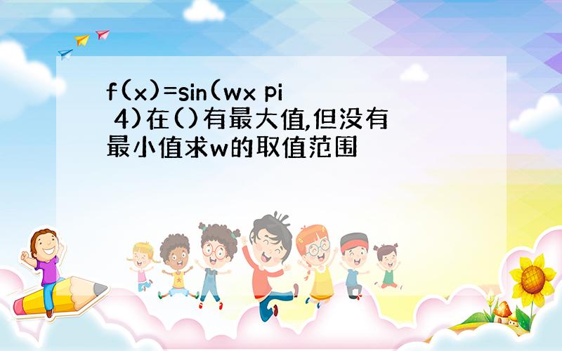 f(x)=sin(wx pi 4)在()有最大值,但没有最小值求w的取值范围