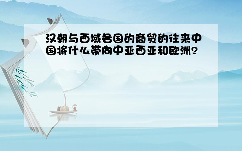 汉朝与西域各国的商贸的往来中国将什么带向中亚西亚和欧洲?