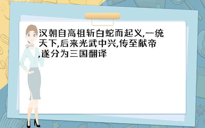 汉朝自高祖斩白蛇而起义,一统天下,后来光武中兴,传至献帝,遂分为三国翻译