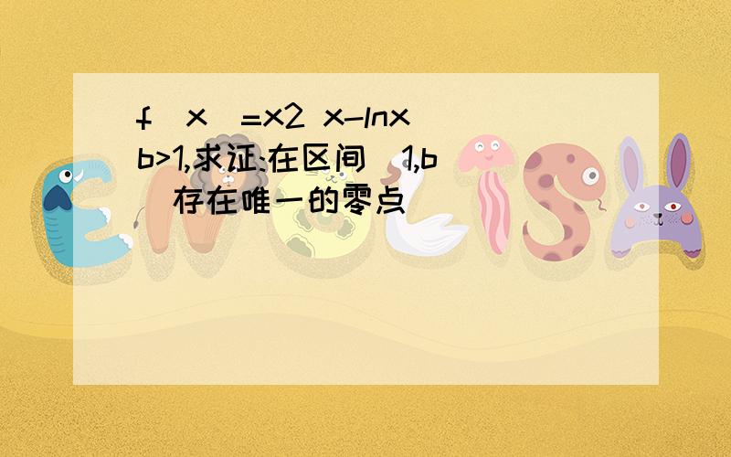 f(x)=x2 x-lnx b>1,求证:在区间(1,b)存在唯一的零点