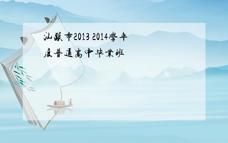 汕头市2013 2014学年度普通高中毕业班