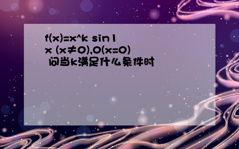 f(x)=x^k sin1 x (x≠0),0(x=0) 问当k满足什么条件时