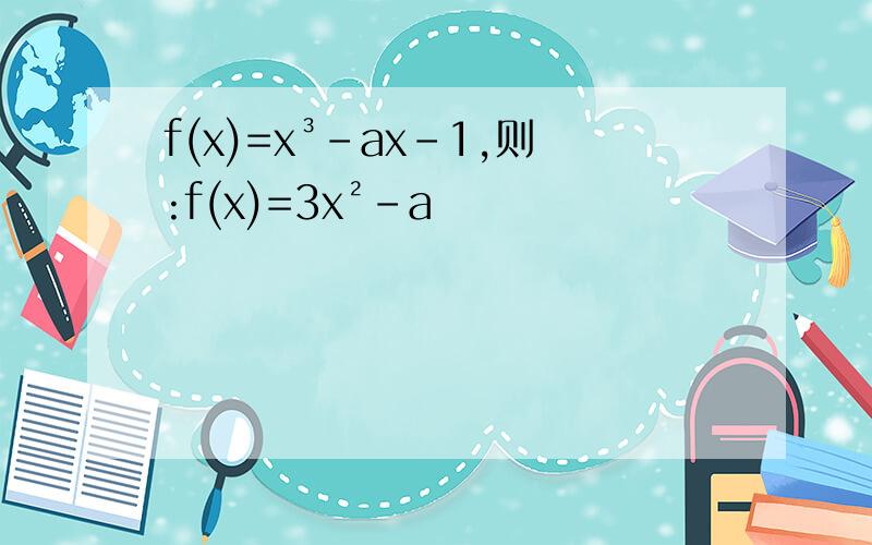 f(x)=x³-ax-1,则:f(x)=3x²-a