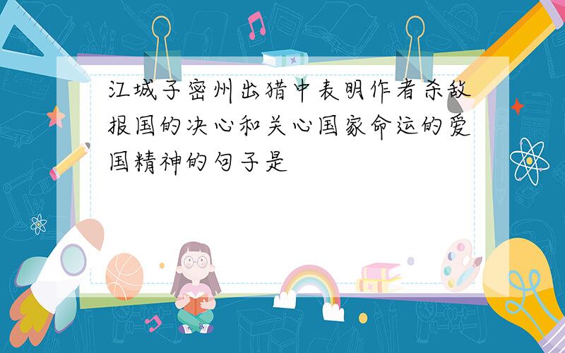 江城子密州出猎中表明作者杀敌报国的决心和关心国家命运的爱国精神的句子是