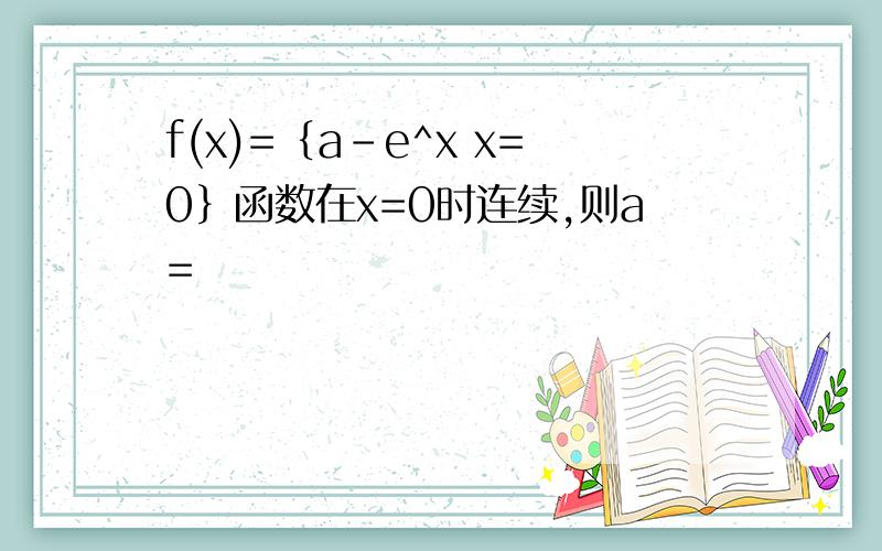 f(x)=﹛a-e^x x=0﹜函数在x=0时连续,则a=