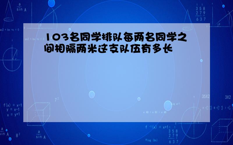 103名同学排队每两名同学之间相隔两米这支队伍有多长