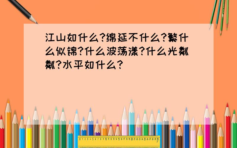 江山如什么?绵延不什么?繁什么似锦?什么波荡漾?什么光粼粼?水平如什么?