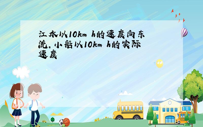 江水以10km h的速度向东流,小船以10km h的实际速度