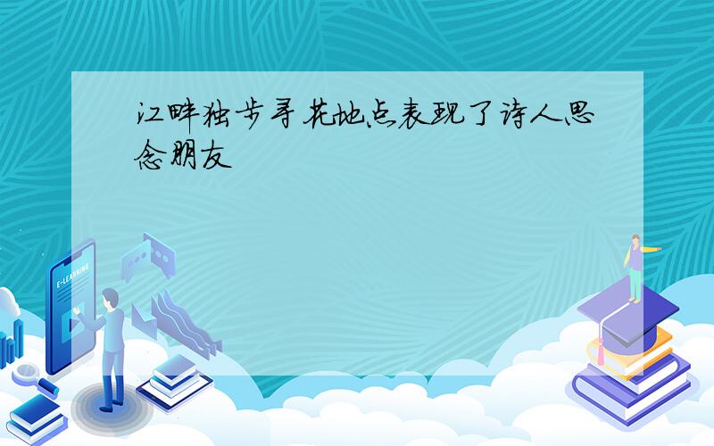 江畔独步寻花地点表现了诗人思念朋友