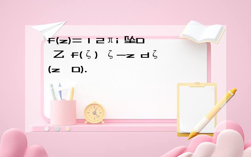 f(z)= 1 2πi 坠D 乙 f(ζ) ζ-z dζ(z∈D).